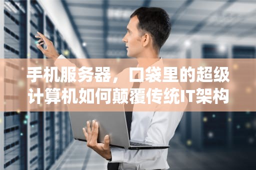 手机服务器，口袋里的超级计算机如何颠覆传统IT架构？手机服务器有什么好处和坏处