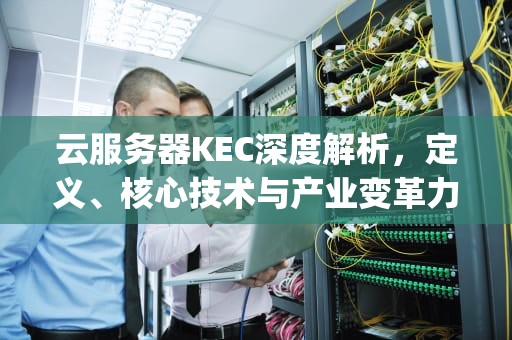 云服务器KEC深度解析，定义、核心技术与产业变革力，云服务器keepalived