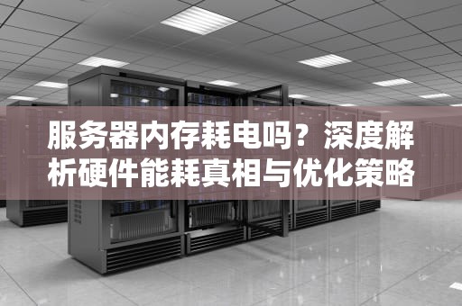 服务器内存耗电吗？深度解析硬件能耗真相与优化策略，服务器内存耗电