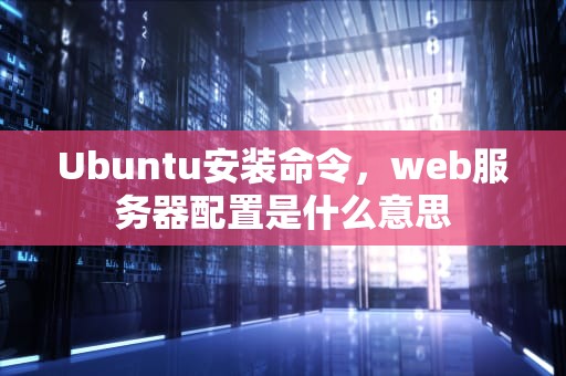 Ubuntu安装命令，web服务器配置是什么意思