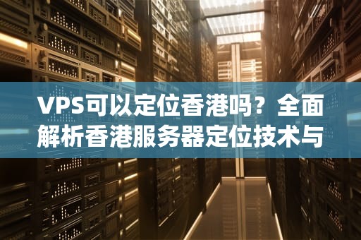 VPS可以定位香港吗？全面解析香港服务器定位技术与应用场景，vps 定位