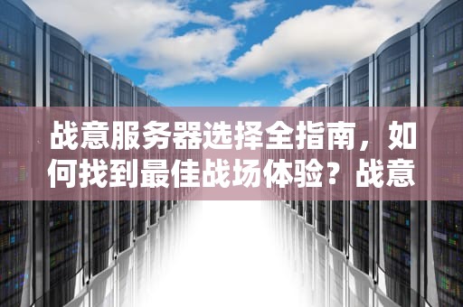 战意服务器选择全指南，如何找到最佳战场体验？战意选择什么服务器好一点