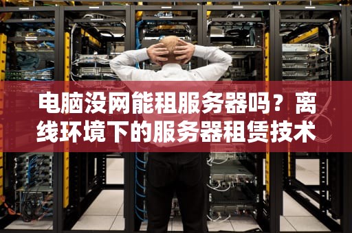 电脑没网能租服务器吗？离线环境下的服务器租赁技术解析，电脑没网能租服务器吗