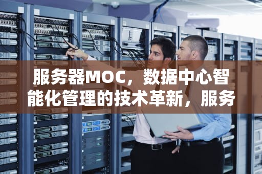 服务器MOC，数据中心智能化管理的技术革新，服务器moc卡是干什么用的