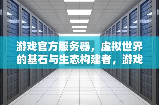 游戏官方服务器，虚拟世界的基石与生态构建者，游戏官方服务器是什么意思
