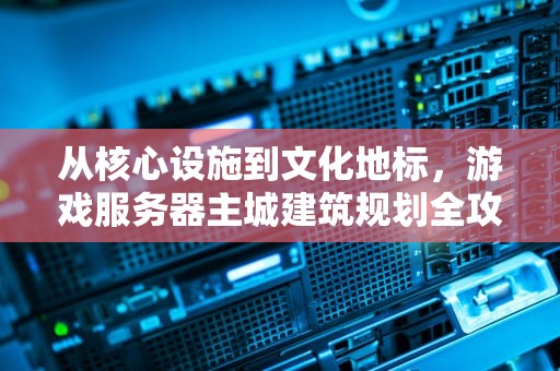 从核心设施到文化地标，游戏服务器主城建筑规划全攻略，服务器主城要什么建筑才能用