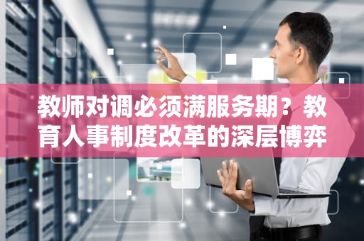 教师对调必须满服务期？教育人事制度改革的深层博弈，教师对调需要什么手续