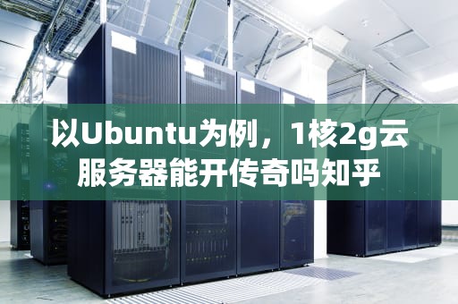 以Ubuntu为例，1核2g云服务器能开传奇吗知乎