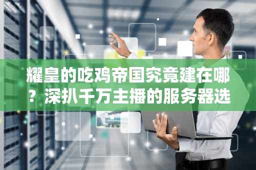 耀皇的吃鸡帝国究竟建在哪？深扒千万主播的服务器选择玄机，耀扬的吃鸡是什么服务器的