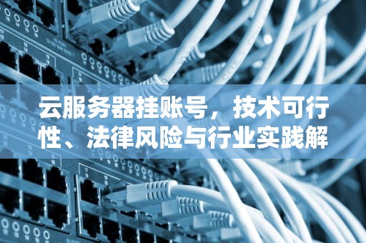 云服务器挂账号，技术可行性、法律风险与行业实践解析，云服务器挂账号吗安全吗