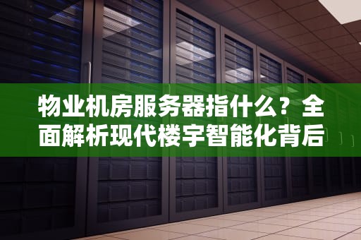 物业机房服务器指什么？全面解析现代楼宇智能化背后的数字心脏，物业机房服务器指什么意思