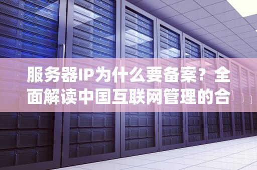 服务器IP为什么要备案？全面解读中国互联网管理的合规逻辑，服务器ip为什么要备案呢