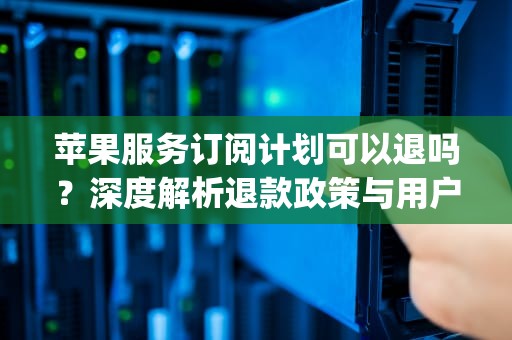 苹果服务订阅计划可以退吗？深度解析退款政策与用户维权指南，apple服务器