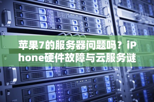 苹果7的服务器问题吗？iPhone硬件故障与云服务谜题的技术深探，苹果7的服务器问题吗值得买吗