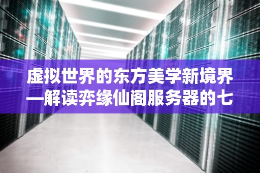 虚拟世界的东方美学新境界—解读弈缘仙阁服务器的七大核心价值，弈缘仙阁的意思