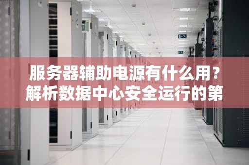 服务器辅助电源有什么用？解析数据中心安全运行的第二心脏，服务器辅助电源有什么用处