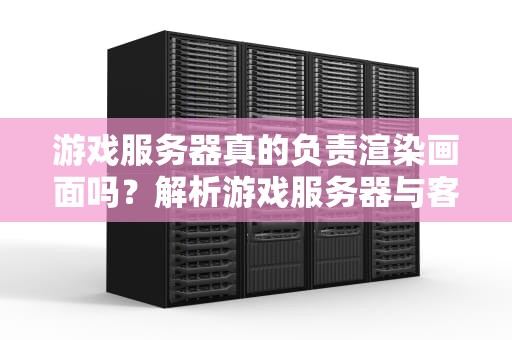 游戏服务器真的负责渲染画面吗？解析游戏服务器与客户端的技术分工，游戏服务器有画面吗知乎