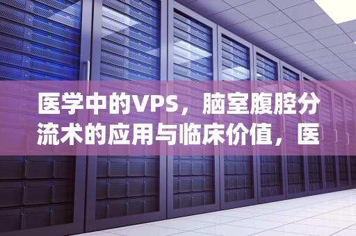 医学中的VPS，脑室腹腔分流术的应用与临床价值，医学中vps是什么意思啊