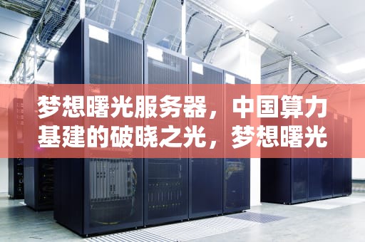 梦想曙光服务器，中国算力基建的破晓之光，梦想曙光服务器是什么意思啊
