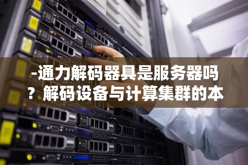 -通力解码器具是服务器吗？解码设备与计算集群的本质差异分析，通力解码器接线图