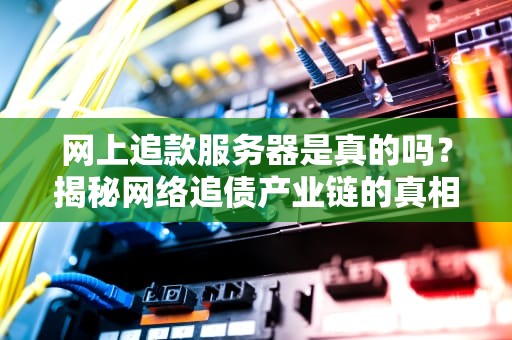 网上追款服务器是真的吗？揭秘网络追债产业链的真相与陷阱，网上追款服务器是真的吗安全吗