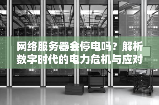 网络服务器会停电吗？解析数字时代的电力危机与应对方案，网络服务器会停电吗怎么办