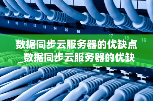 数据同步云服务器的优缺点_数据同步云服务器的优缺点分析_数据同步云服务器的优缺点