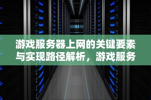 游戏服务器上网的关键要素与实现路径解析，游戏服务器要求