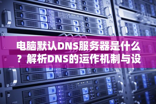 电脑默认DNS服务器是什么？解析DNS的运作机制与设置技巧，电脑默认dns地址是什么