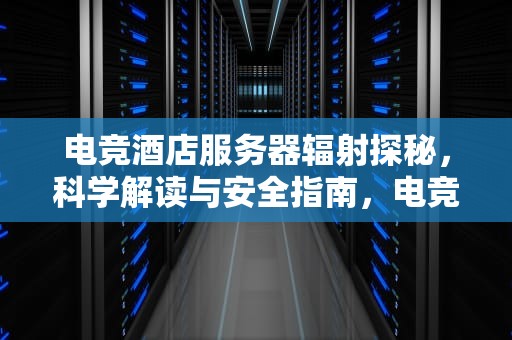 电竞酒店服务器辐射探秘，科学解读与安全指南，电竞酒店服务器有辐射吗有辐射吗