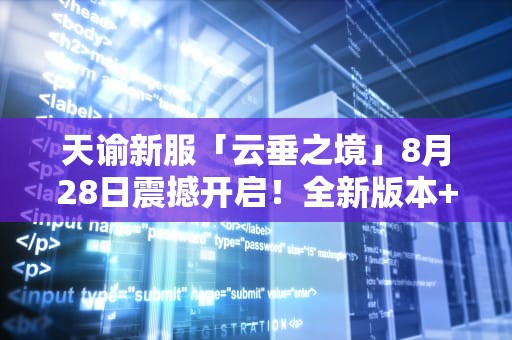 天谕新服「云垂之境」8月28日震撼开启！全新版本+开服福利全解析，天谕什么开服务器最好