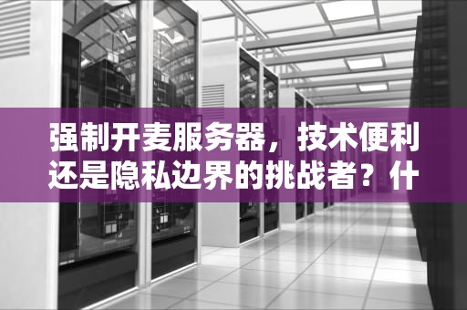 强制开麦服务器，技术便利还是隐私边界的挑战者？什么是强制开麦服务器状态