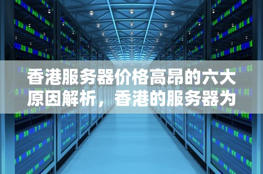 香港服务器价格高昂的六大原因解析，香港的服务器为什么贵一些