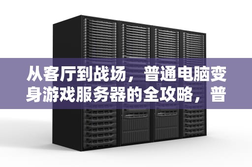 从客厅到战场，普通电脑变身游戏服务器的全攻略，普通电脑改游戏服务器吗怎么改