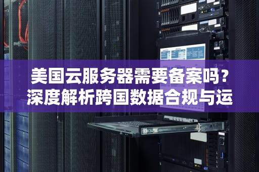 美国云服务器需要备案吗？深度解析跨国数据合规与运营策略，美国云服务器备案吗安全吗