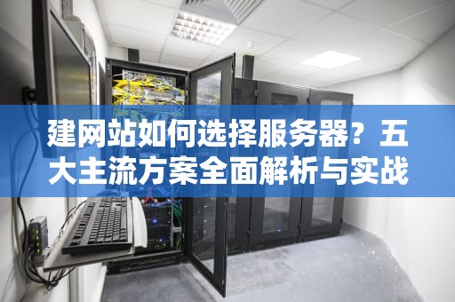 建网站如何选择服务器？五大主流方案全面解析与实战指南，有什么建网站的服务器软件