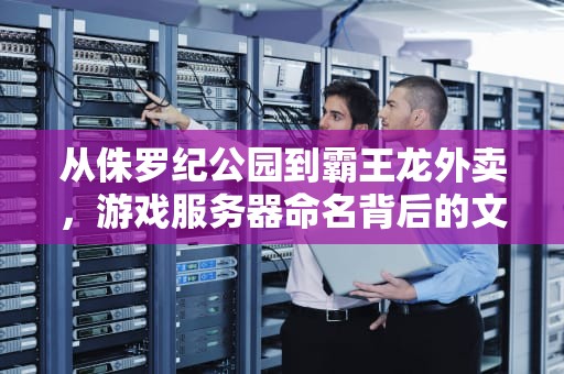 从侏罗纪公园到霸王龙外卖，游戏服务器命名背后的文化密码，恐龙岛服务器叫什么名字来着