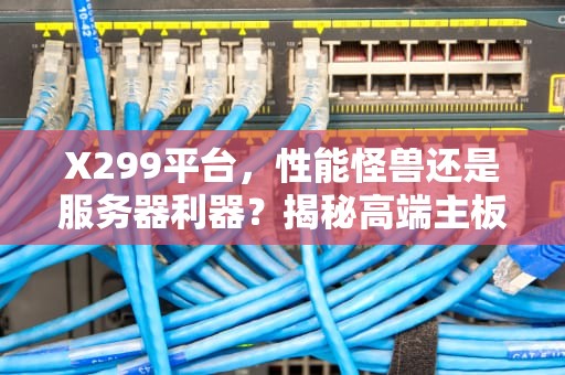X299平台，性能怪兽还是服务器利器？揭秘高端主板的真实定位，x299是服务器平台吗知乎