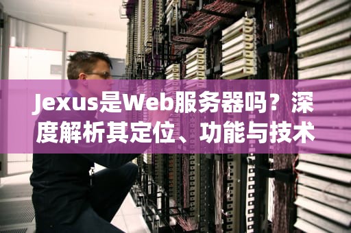 Jexus是Web服务器吗？深度解析其定位、功能与技术特性，js是在服务器端还是在客户端