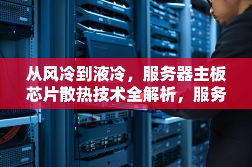 从风冷到液冷，服务器主板芯片散热技术全解析，服务器主板报价