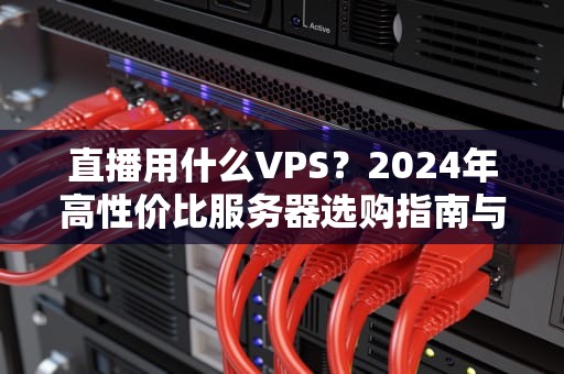 直播用什么VPS？2024年高性价比服务器选购指南与配置解析，直播用什么设备比较清晰
