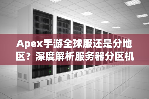Apex手游全球服还是分地区？深度解析服务器分区机制与玩家影响，apex英雄分服吗