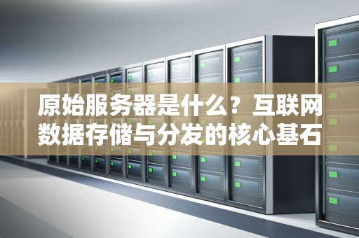 原始服务器是什么？互联网数据存储与分发的核心基石，原始服务器是什么意思啊