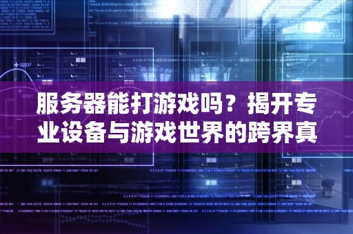 服务器能打游戏吗？揭开专业设备与游戏世界的跨界真相，服务器能打游戏吗?
