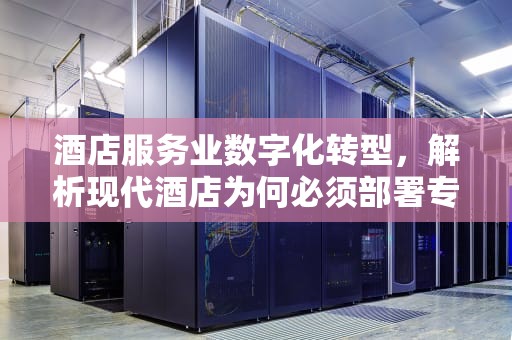 酒店服务业数字化转型，解析现代酒店为何必须部署专属服务器，酒店为什么需要服务器呢