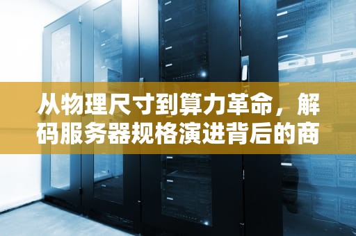 从物理尺寸到算力革命，解码服务器规格演进背后的商业密码，服务器的大小意味着什么意思