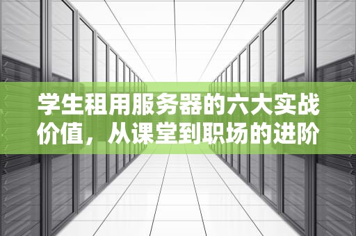 学生租用服务器的六大实战价值，从课堂到职场的进阶密码，学生为什么要租用服务器呢