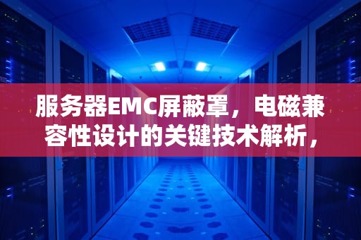 服务器EMC屏蔽罩，电磁兼容性设计的关键技术解析，服务器的emc屏蔽罩指的是什么意思