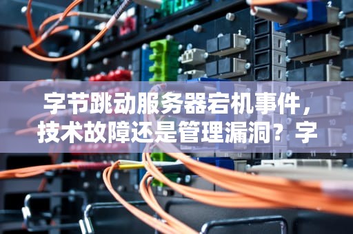 字节跳动服务器宕机事件，技术故障还是管理漏洞？字节跳动的服务器