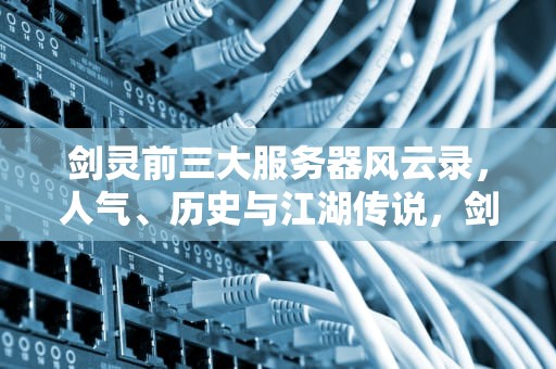 剑灵前三大服务器风云录，人气、历史与江湖传说，剑灵前三大服务器是什么意思